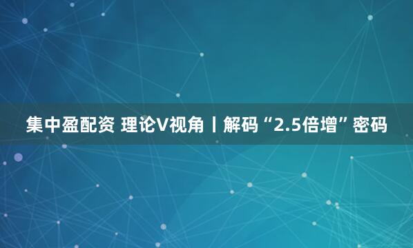 集中盈配资 理论V视角丨解码“2.5倍增”密码