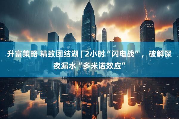 升富策略 精致团结湖 | 2小时“闪电战”，破解深夜漏水“多米诺效应”