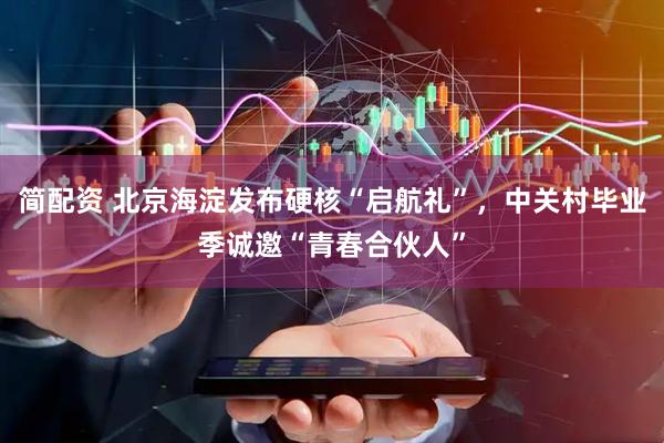 简配资 北京海淀发布硬核“启航礼”，中关村毕业季诚邀“青春合伙人”