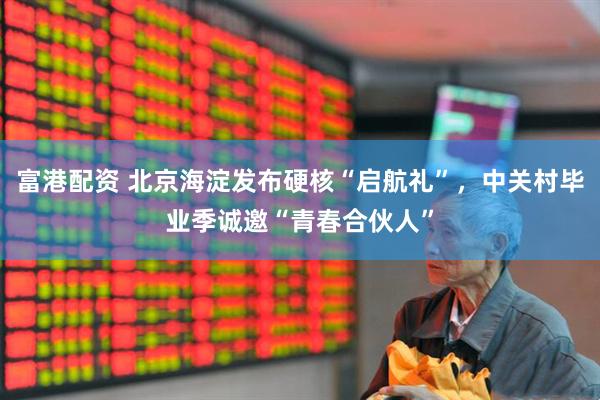 富港配资 北京海淀发布硬核“启航礼”，中关村毕业季诚邀“青春合伙人”