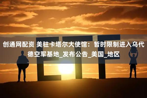 创通网配资 美驻卡塔尔大使馆：暂时限制进入乌代德空军基地_发布公告_美国_地区