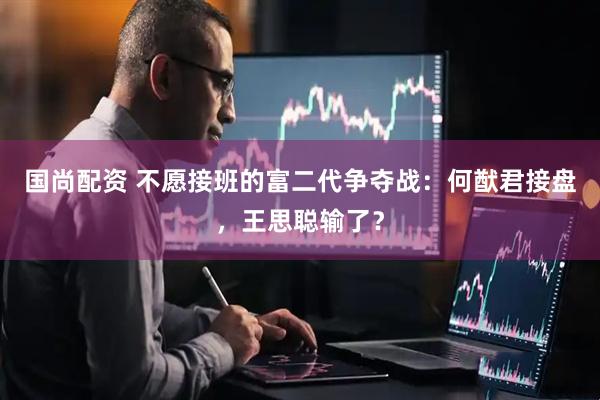 国尚配资 不愿接班的富二代争夺战：何猷君接盘，王思聪输了？