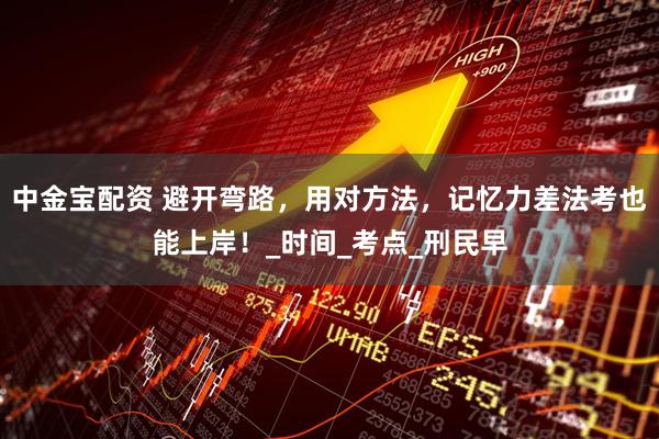 中金宝配资 避开弯路，用对方法，记忆力差法考也能上岸！_时间_考点_刑民早