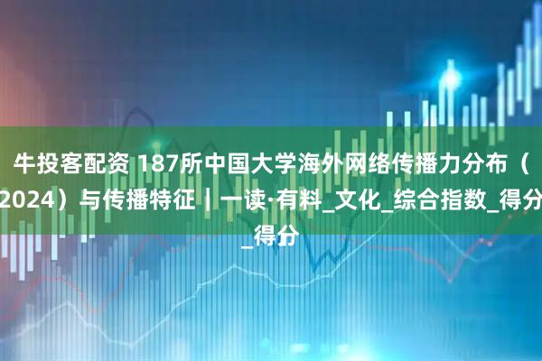 牛投客配资 187所中国大学海外网络传播力分布（2024）与传播特征｜一读·有料_文化_综合指数_得分