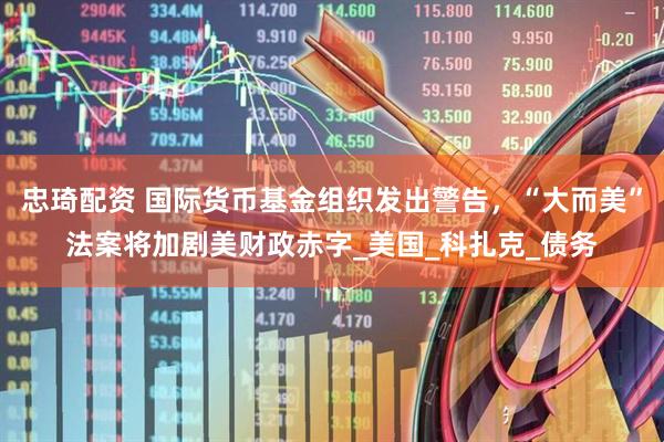 忠琦配资 国际货币基金组织发出警告，“大而美”法案将加剧美财政赤字_美国_科扎克_债务
