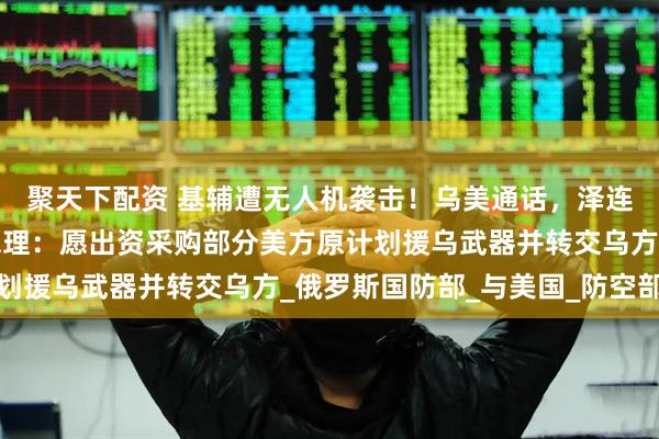 聚天下配资 基辅遭无人机袭击！乌美通话，泽连斯基：富有成效！德总理：愿出资采购部分美方原计划援乌武器并转交乌方_俄罗斯国防部_与美国_防空部队