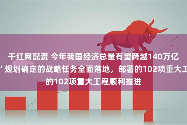 千红网配资 今年我国经济总量有望跨越140万亿元 “十四五”规划确定的战略任务全面落地，部署的102项重大工程顺利推进