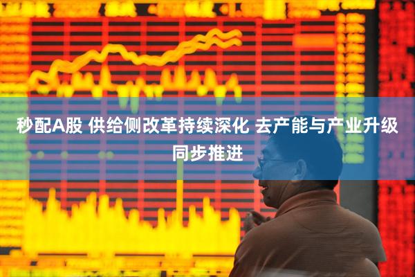 秒配A股 供给侧改革持续深化 去产能与产业升级同步推进
