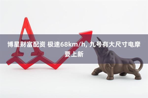 博星财富配资 极速68km/h, 九号有大尺寸电摩要上新