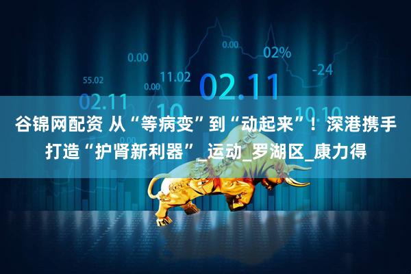 谷锦网配资 从“等病变”到“动起来”！深港携手打造“护肾新利器”_运动_罗湖区_康力得