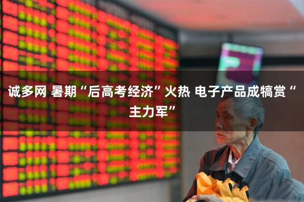 诚多网 暑期“后高考经济”火热 电子产品成犒赏“主力军”
