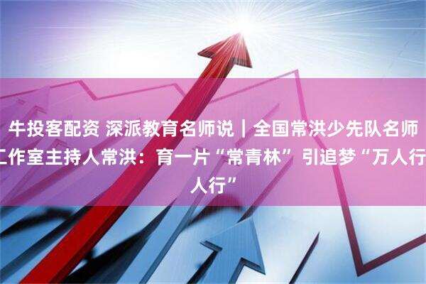 牛投客配资 深派教育名师说｜全国常洪少先队名师工作室主持人常洪：育一片“常青林” 引追梦“万人行”