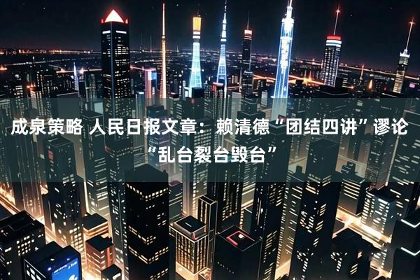 成泉策略 人民日报文章：赖清德“团结四讲”谬论“乱台裂台毁台”