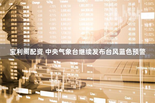 宝利阁配资 中央气象台继续发布台风蓝色预警