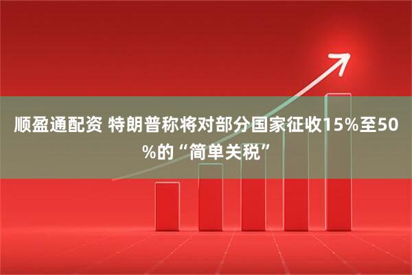 顺盈通配资 特朗普称将对部分国家征收15%至50%的“简单关税”