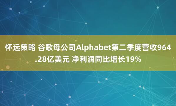 怀远策略 谷歌母公司Alphabet第二季度营收964.28亿美元 净利润同比增长19%