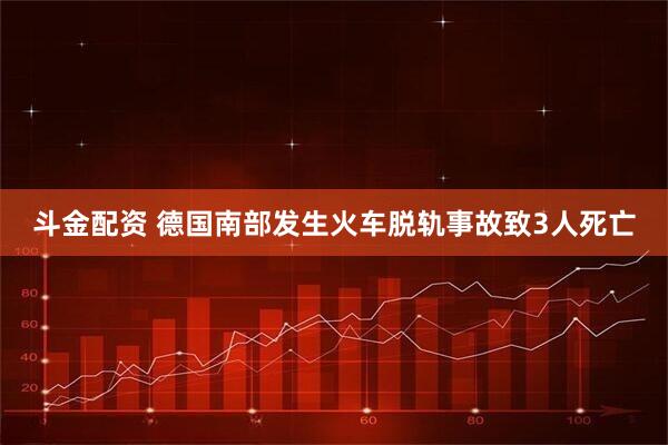 斗金配资 德国南部发生火车脱轨事故致3人死亡