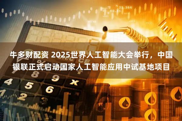 牛多财配资 2025世界人工智能大会举行，中国银联正式启动国家人工智能应用中试基地项目