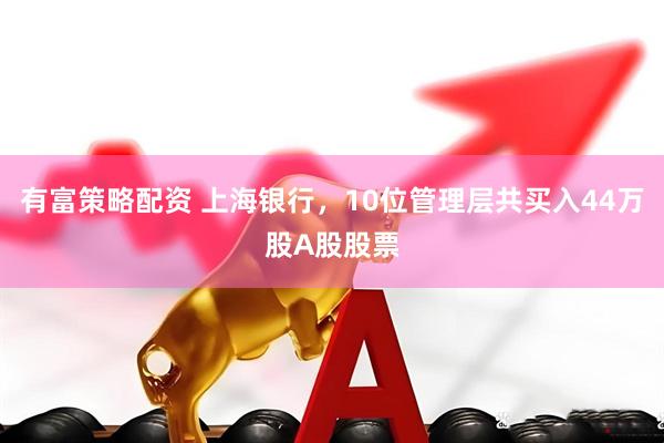 有富策略配资 上海银行，10位管理层共买入44万股A股股票