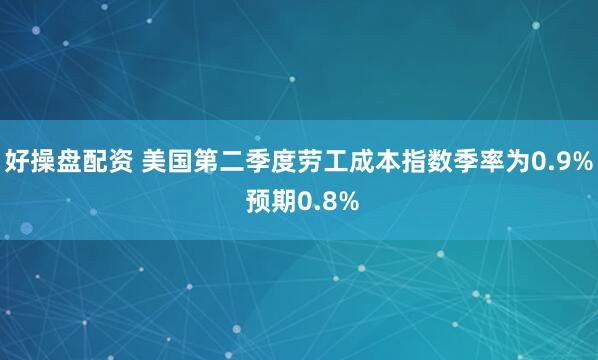 好操盘配资 美国第二季度劳工成本指数季率为0.9% 预期0.8%