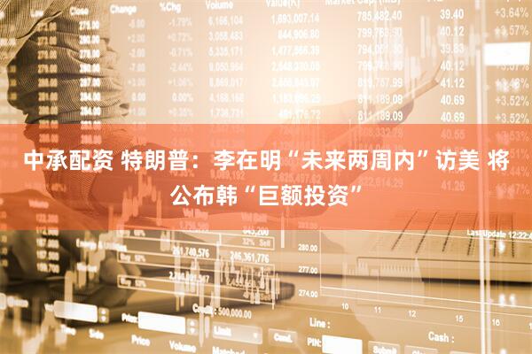 中承配资 特朗普：李在明“未来两周内”访美 将公布韩“巨额投资”