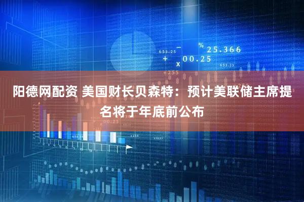 阳德网配资 美国财长贝森特：预计美联储主席提名将于年底前公布