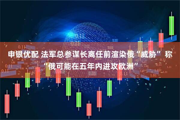 申银优配 法军总参谋长离任前渲染俄“威胁” 称“俄可能在五年内进攻欧洲”