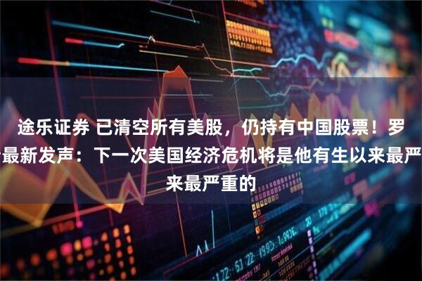 途乐证券 已清空所有美股，仍持有中国股票！罗杰斯最新发声：下一次美国经济危机将是他有生以来最严重的