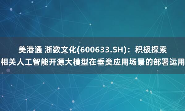 美港通 浙数文化(600633.SH)：积极探索相关人工智能开源大模型在垂类应用场景的部署运用