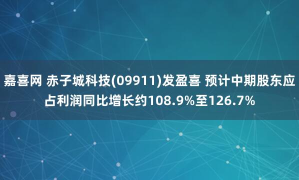 嘉喜网 赤子城科技(09911)发盈喜 预计中期股东应占利润同比增长约108.9%至126.7%