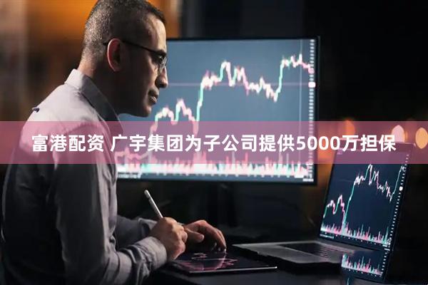 富港配资 广宇集团为子公司提供5000万担保