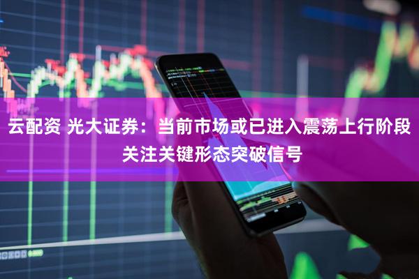 云配资 光大证券：当前市场或已进入震荡上行阶段 关注关键形态突破信号