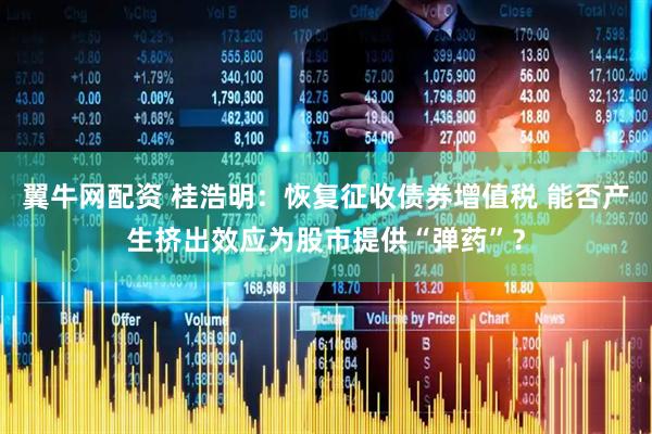 翼牛网配资 桂浩明：恢复征收债券增值税 能否产生挤出效应为股市提供“弹药”？