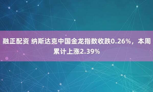 融正配资 纳斯达克中国金龙指数收跌0.26%，本周累计上涨2.39%