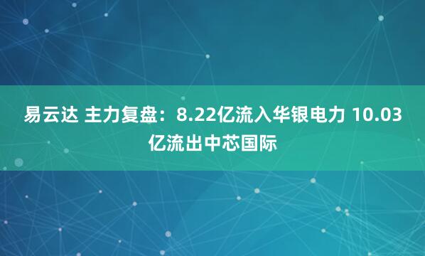 易云达 主力复盘：8.22亿流入华银电力 10.03亿流出中芯国际