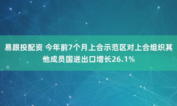 易跟投配资 今年前7个月上合示范区对上合组织其他成员国进出口增长26.1%