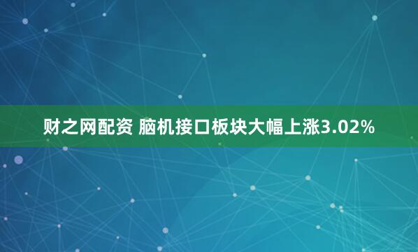 财之网配资 脑机接口板块大幅上涨3.02%