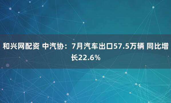 和兴网配资 中汽协：7月汽车出口57.5万辆 同比增长22.6%