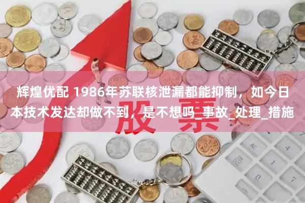 辉煌优配 1986年苏联核泄漏都能抑制，如今日本技术发达却做不到，是不想吗_事故_处理_措施