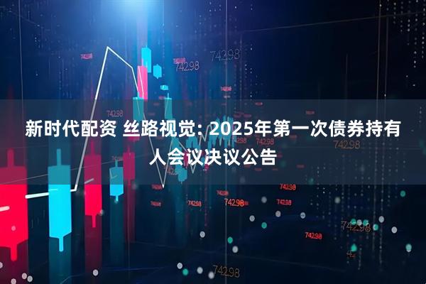 新时代配资 丝路视觉: 2025年第一次债券持有人会议决议公告