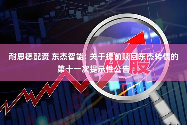 耐思徳配资 东杰智能: 关于提前赎回东杰转债的第十一次提示性公告