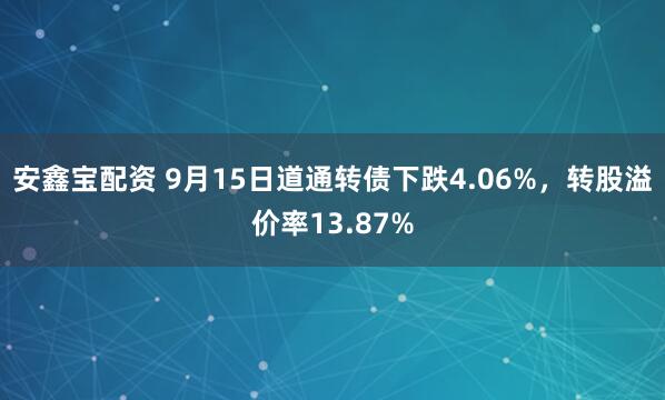 安鑫宝配资 9月15日道通转债下跌4.06%，转股溢价率13.87%