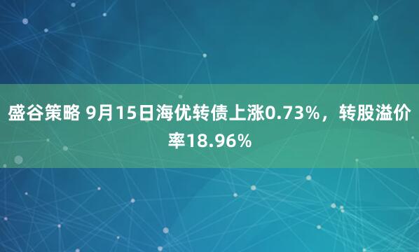 盛谷策略 9月15日海优转债上涨0.73%，转股溢价率18.96%