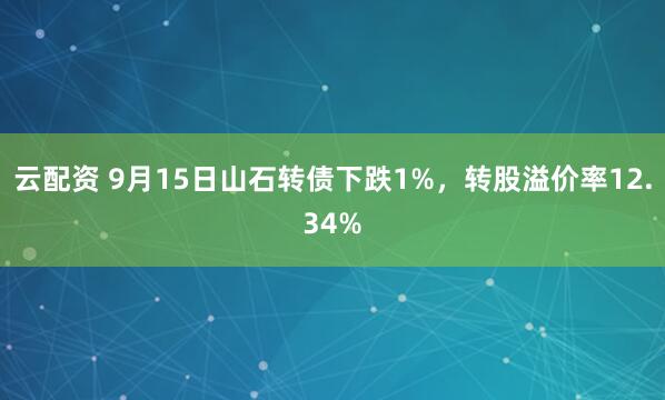 云配资 9月15日山石转债下跌1%，转股溢价率12.34%