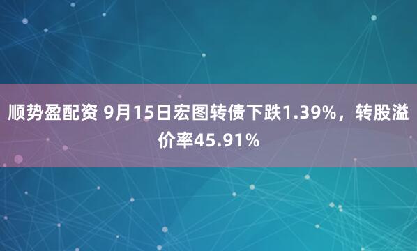 顺势盈配资 9月15日宏图转债下跌1.39%，转股溢价率45.91%