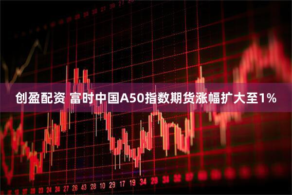 创盈配资 富时中国A50指数期货涨幅扩大至1%