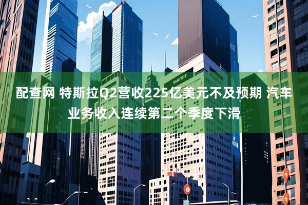 配查网 特斯拉Q2营收225亿美元不及预期 汽车业务收入连续第二个季度下滑