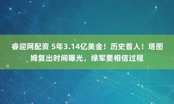 睿迎网配资 5年3.14亿美金！历史首人！塔图姆复出时间曝光，绿军要相信过程