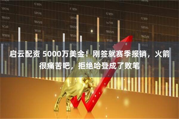 启云配资 5000万美金！刚签就赛季报销，火箭很痛苦吧，拒绝哈登成了败笔