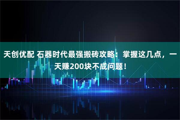 天创优配 石器时代最强搬砖攻略:掌握这几点,一天赚200块不成问题!